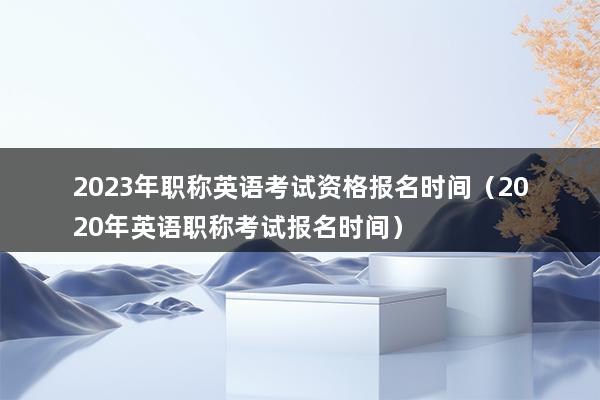 2023年职称英语考试资格报名时间（2023年英语职称考试报名时间）_1