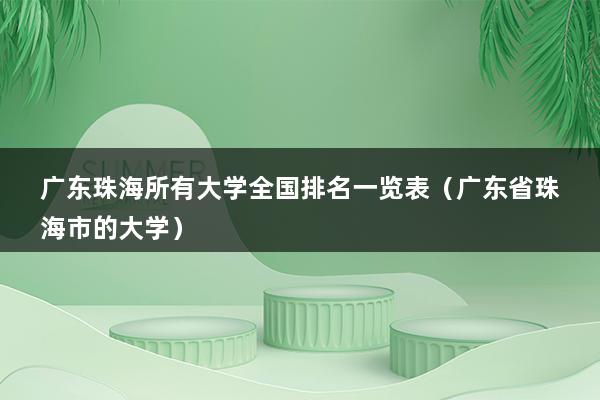 广东珠海所有大学全国排名一览表（广东省珠海市的大学）