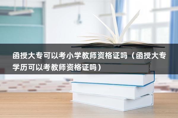 函授大专可以考小学教师资格证吗（函授大专学历可以考教师资格证吗）