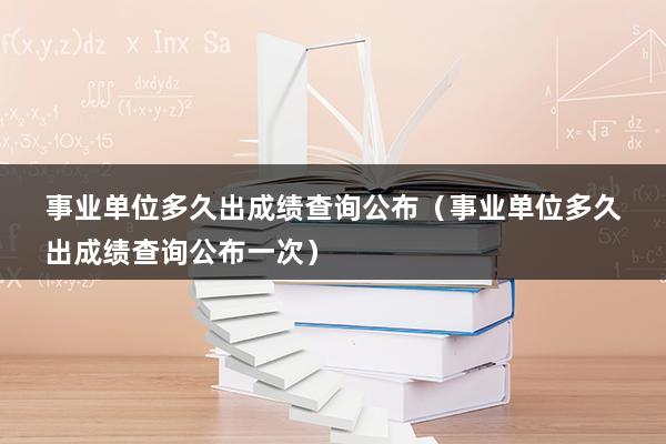 事业单位多久出成绩查询公布（事业单位多久出成绩查询公布一次）