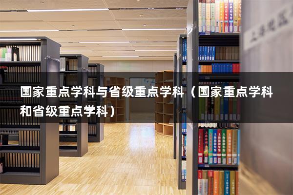 国家重点学科与省级重点学科（国家重点学科和省级重点学科）