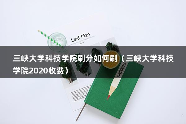 三峡大学科技学院刷分如何刷（三峡大学科技学院2023收费）