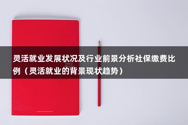 灵活就业发展状况及行业前景分析社保缴费比例（灵活就业的背景现状趋势）