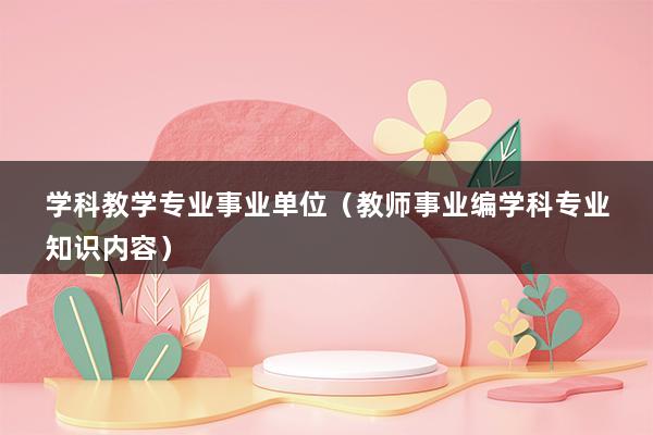 学科教学专业事业单位（教师事业编学科专业知识内容）