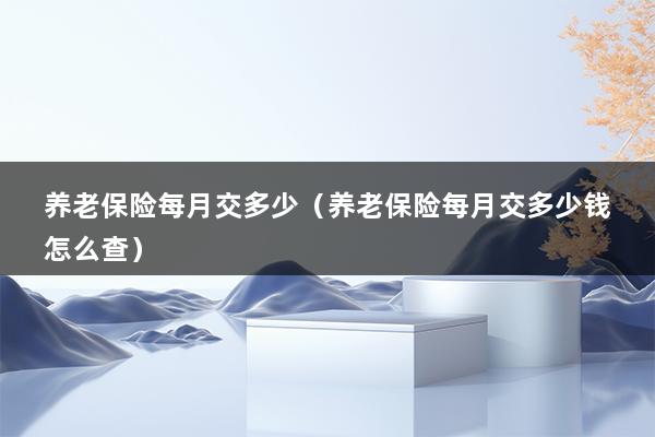 养老保险每月交多少（养老保险每月交多少钱怎么查）