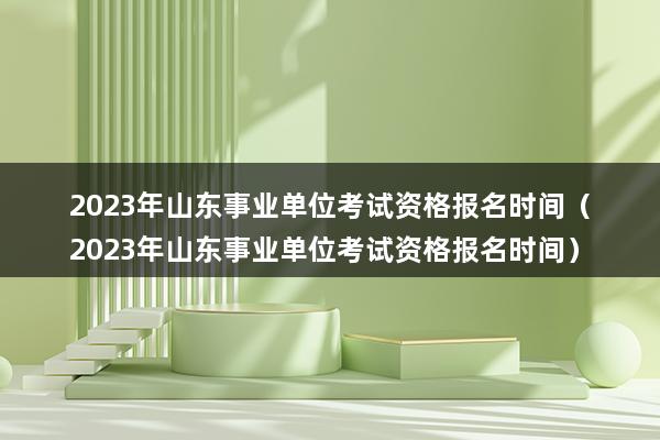 2023年山东事业单位考试资格报名时间（2023年山东事业单位考试资格报名时间）