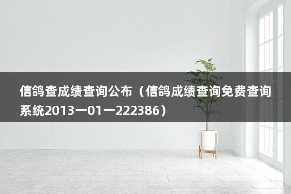 信鸽查成绩查询公布（信鸽成绩查询免费查询系统2023一01一222386）