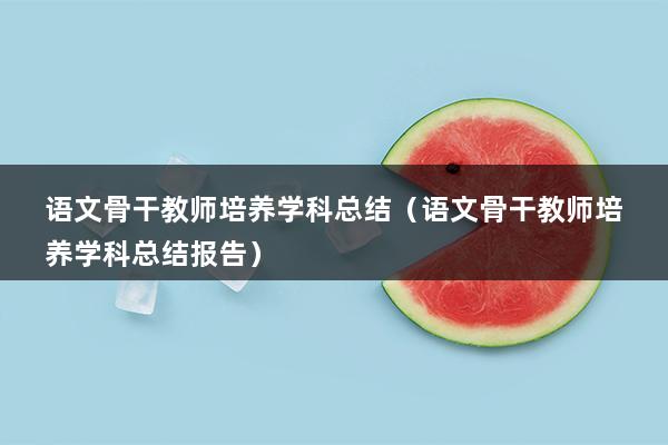 语文骨干教师培养学科总结（语文骨干教师培养学科总结报告）