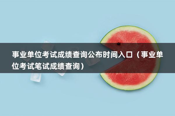 事业单位考试成绩查询公布时间入口（事业单位考试笔试成绩查询）