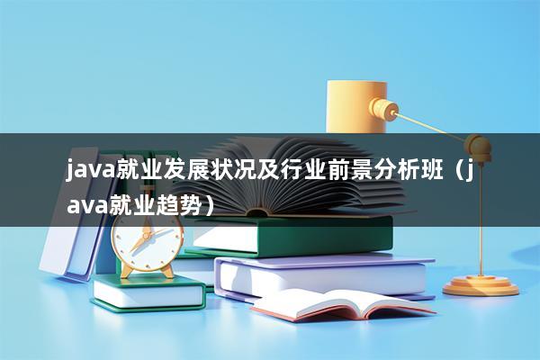 java就业发展状况及行业前景分析班（java就业趋势）