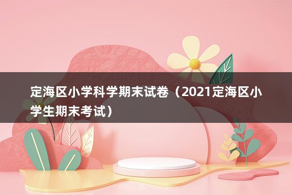 定海区小学科学期末试卷（2023定海区小学生期末考试）