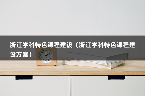 浙江学科特色课程建设（浙江学科特色课程建设方案）