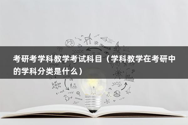 考研考学科教学考试科目（学科教学在考研中的学科分类是什么）