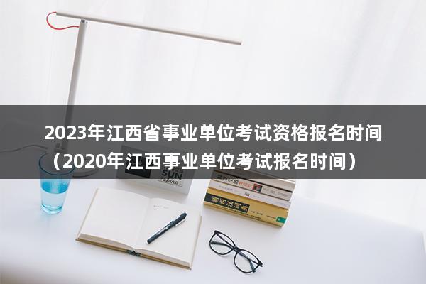 2023年江西省事业单位考试资格报名时间（2023年江西事业单位考试报名时间）