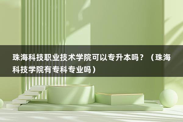 珠海科技职业技术学院可以专升本吗？（珠海科技学院有专科专业吗）