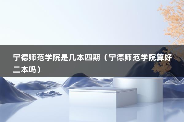 宁德师范学院是几本四期（宁德师范学院算好二本吗）