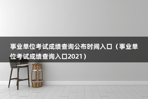 事业单位考试成绩查询公布时间入口（事业单位考试成绩查询入口2023）