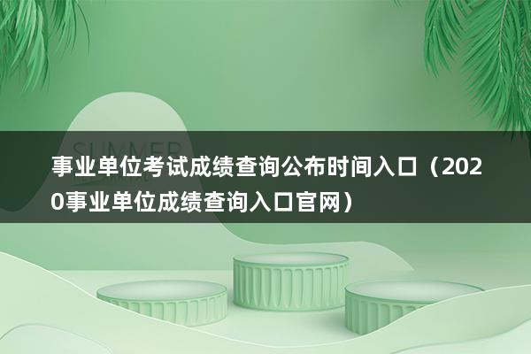 事业单位考试成绩查询公布时间入口（2023事业单位成绩查询入口官网）