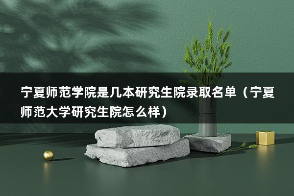 宁夏师范学院是几本研究生院录取名单（宁夏师范大学研究生院怎么样）