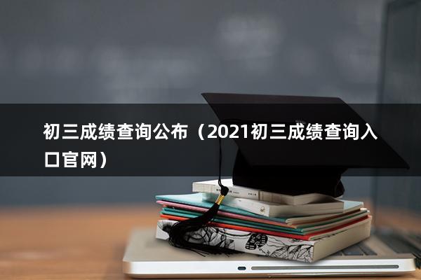 初三成绩查询公布（2023初三成绩查询入口官网）