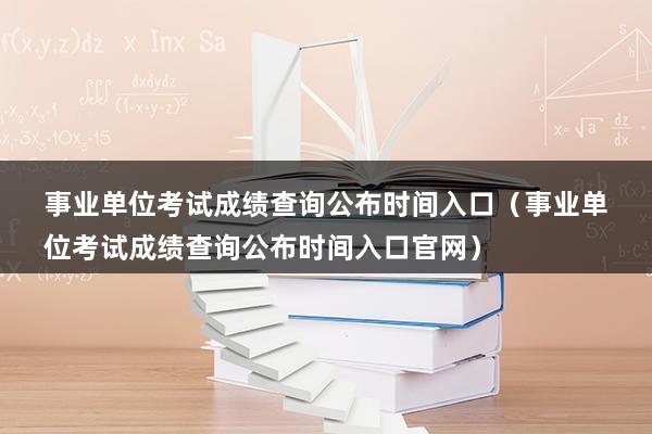 事业单位考试成绩查询公布时间入口（事业单位考试成绩查询公布时间入口官网）