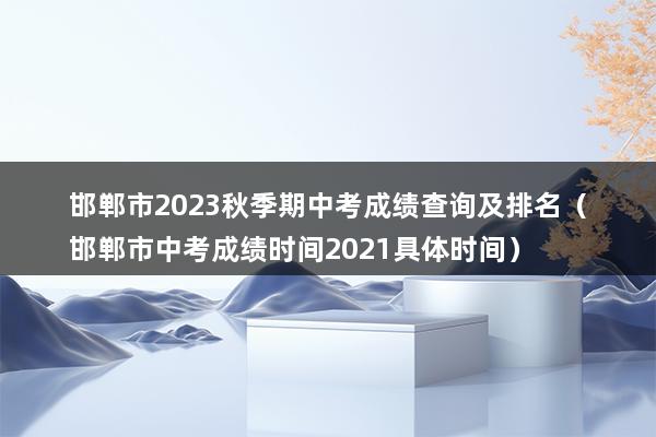 邯郸市2023秋季期中考成绩查询及排名（邯郸市中考成绩时间2023具体时间）