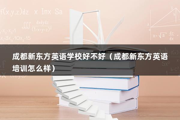 成都新东方英语学校好不好（成都新东方英语培训怎么样）