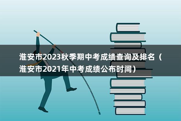 淮安市2023秋季期中考成绩查询及排名（淮安市2023年中考成绩公布时间）