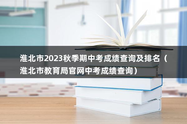 淮北市2023秋季期中考成绩查询及排名（淮北市教育局官网中考成绩查询）