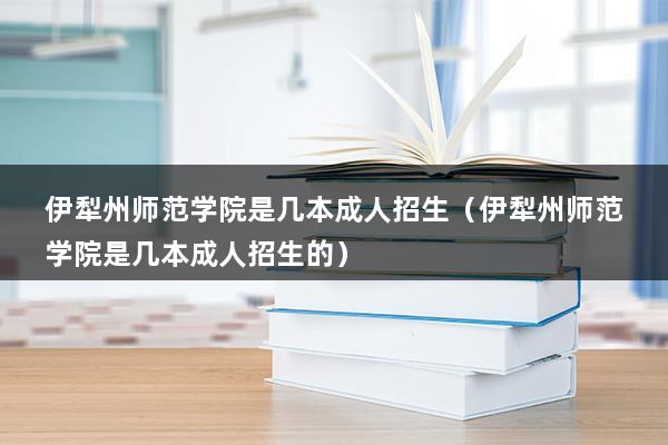 伊犁州师范学院是几本成人招生（伊犁州师范学院是几本成人招生的）