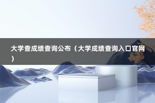 大学查成绩查询公布（大学成绩查询入口官网）