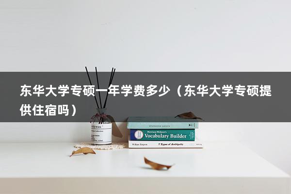 东华大学专硕一年学费多少（东华大学专硕提供住宿吗）