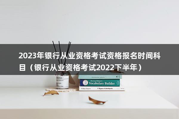 2023年银行从业资格考试资格报名时间科目（银行从业资格考试2023下半年）