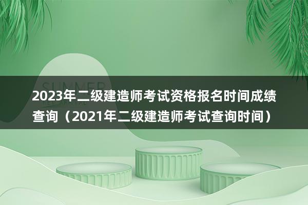 2023年二级建造师考试资格报名时间成绩查询（2023年二级建造师考试查询时间）