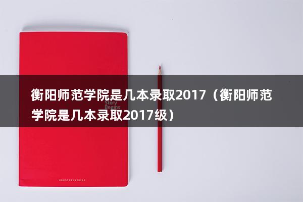 衡阳师范学院是几本录取2023（衡阳师范学院是几本录取2023级）