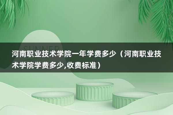 河南职业技术学院一年学费多少（河南职业技术学院学费多少,收费标准）