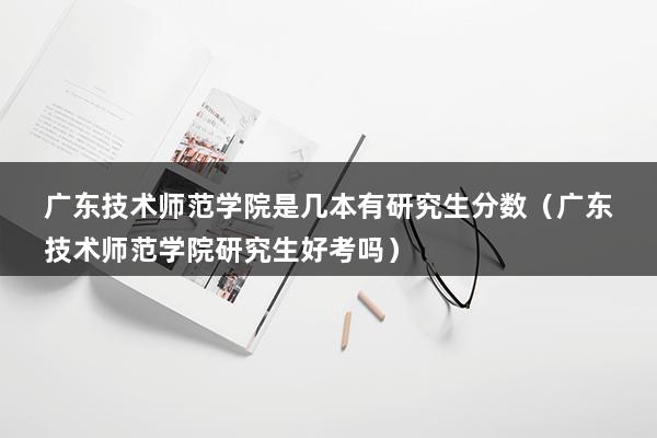 广东技术师范学院是几本有研究生分数（广东技术师范学院研究生好考吗）