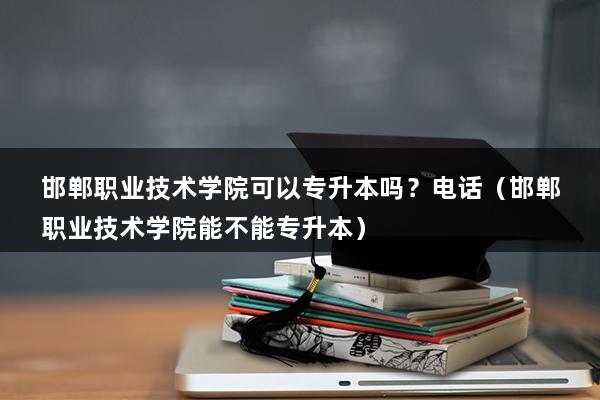 邯郸职业技术学院可以专升本吗？电话（邯郸职业技术学院能不能专升本）