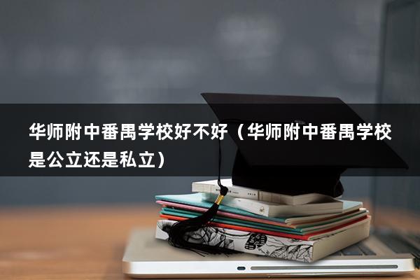 华师附中番禺学校好不好（华师附中番禺学校是公立还是私立）