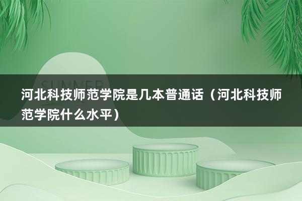 河北科技师范学院是几本普通话（河北科技师范学院什么水平）