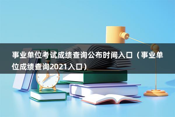 事业单位考试成绩查询公布时间入口（事业单位成绩查询2023入口）