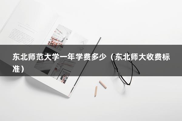 东北师范大学一年学费多少（东北师大收费标准）