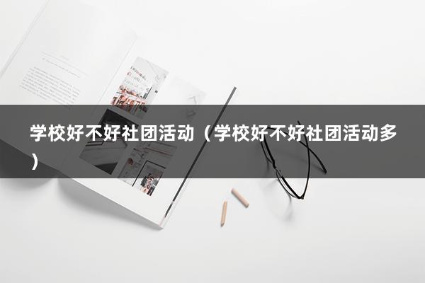 学校好不好社团活动（学校好不好社团活动多）