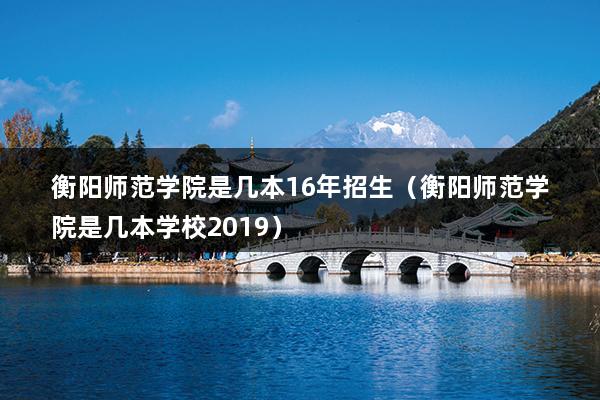 衡阳师范学院是几本16年招生（衡阳师范学院是几本学校2023）