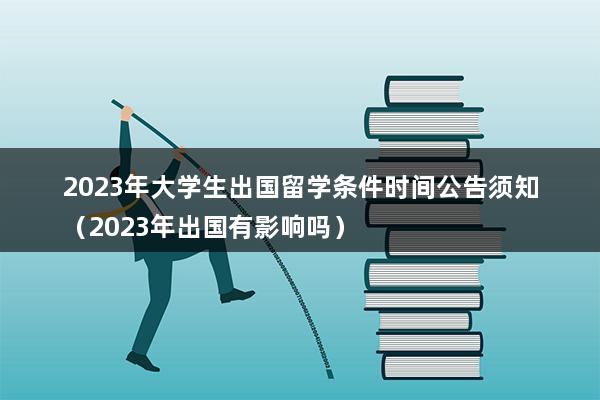 2023年大学生出国留学条件时间公告须知（2023年出国有影响吗）