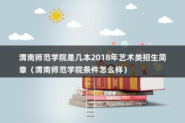 渭南师范学院是几本2023年艺术类招生简章（渭南师范学院条件怎么样）