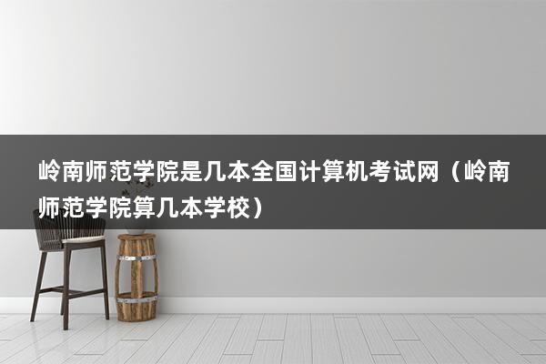 岭南师范学院是几本全国计算机考试网（岭南师范学院算几本学校）