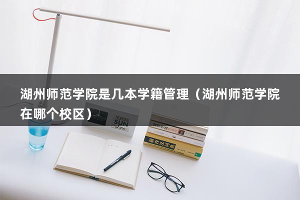 湖州师范学院是几本学籍管理（湖州师范学院在哪个校区）