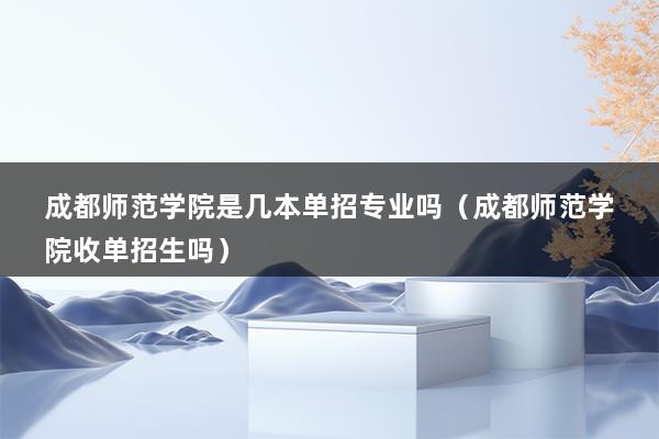 成都师范学院是几本单招专业吗（成都师范学院收单招生吗）