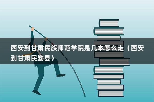 西安到甘肃民族师范学院是几本怎么走（西安到甘肃民勤县）